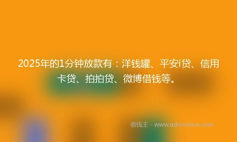 2025年的1分钟放款有：洋钱罐、平安i贷、信用卡贷、拍拍贷、微博借钱等。