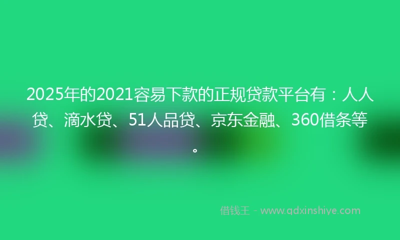2025年的2021容易下款的正规贷款平台有：人人贷、滴水贷、51人品贷、京东金融、360借条等。