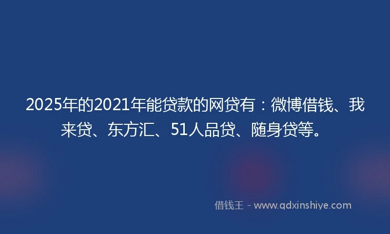 2025年的2021年能贷款的网贷有：微博借钱、我来贷、东方汇、51人品贷、随身贷等。