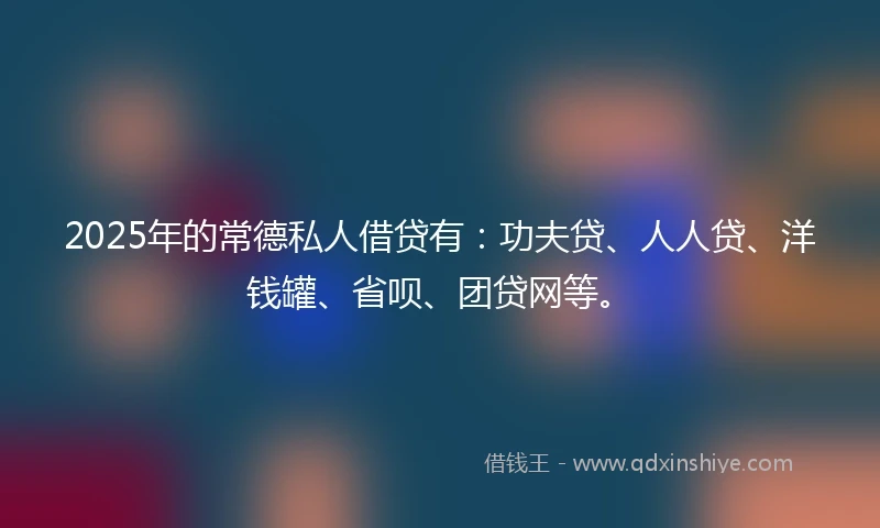 2025年的常德私人借贷有：功夫贷、人人贷、洋钱罐、省呗、团贷网等。