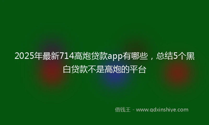 2025年最新714高炮贷款app有哪些，总结5个黑白贷款不是高炮的平台