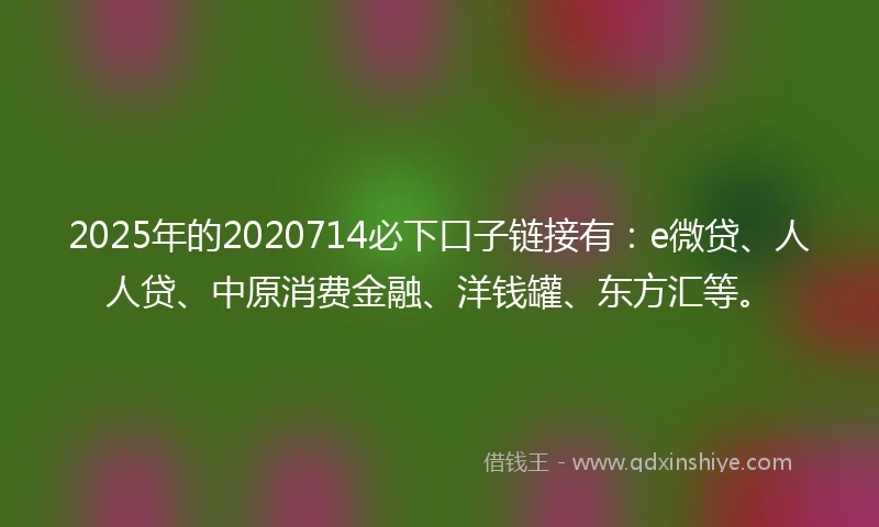 2025年的2020714必下口子链接有：e微贷、人人贷、中原消费金融、洋钱罐、东方汇等。