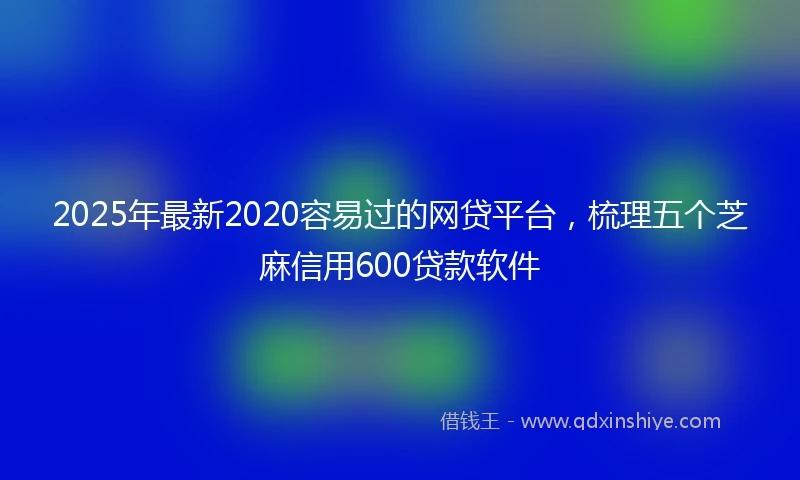 2025年最新2020容易过的网贷平台，梳理五个芝麻信用600贷款软件