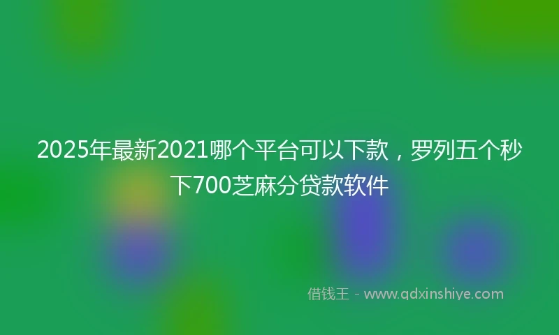 2025年最新2021哪个平台可以下款，罗列五个秒下700芝麻分贷款软件