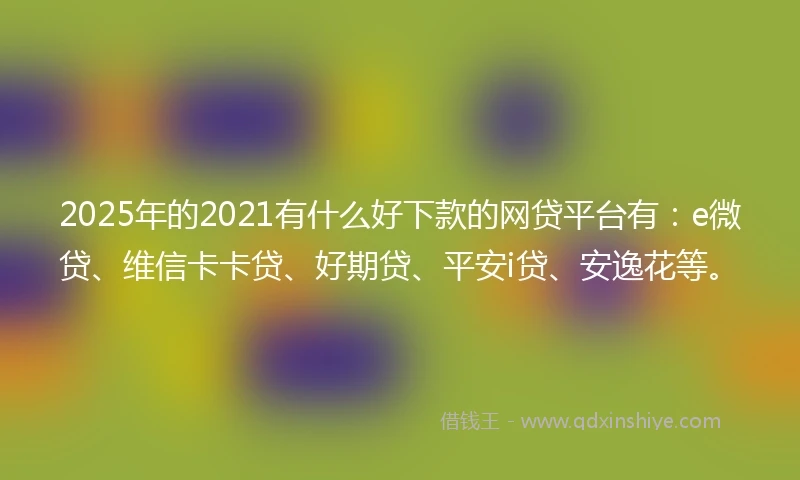 2025年的2021有什么好下款的网贷平台有：e微贷、维信卡卡贷、好期贷、平安i贷、安逸花等。