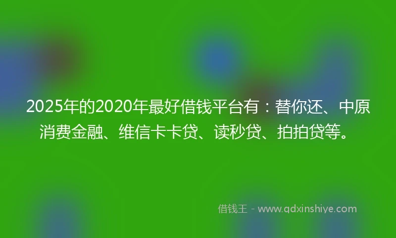 2025年的2020年最好借钱平台有：替你还、中原消费金融、维信卡卡贷、读秒贷、拍拍贷等。