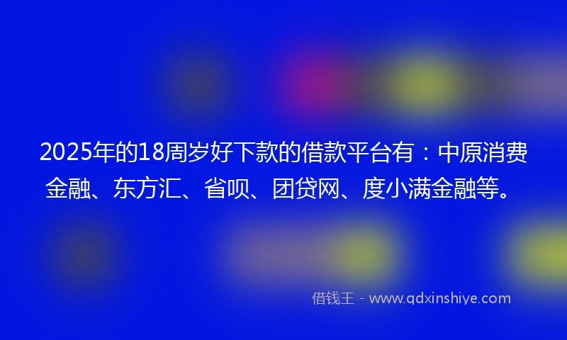 2025年的18周岁好下款的借款平台有：中原消费金融、东方汇、省呗、团贷网、度小满金融等。