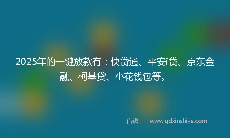 2025年的一键放款有：快贷通、平安i贷、京东金融、柯基贷、小花钱包等。