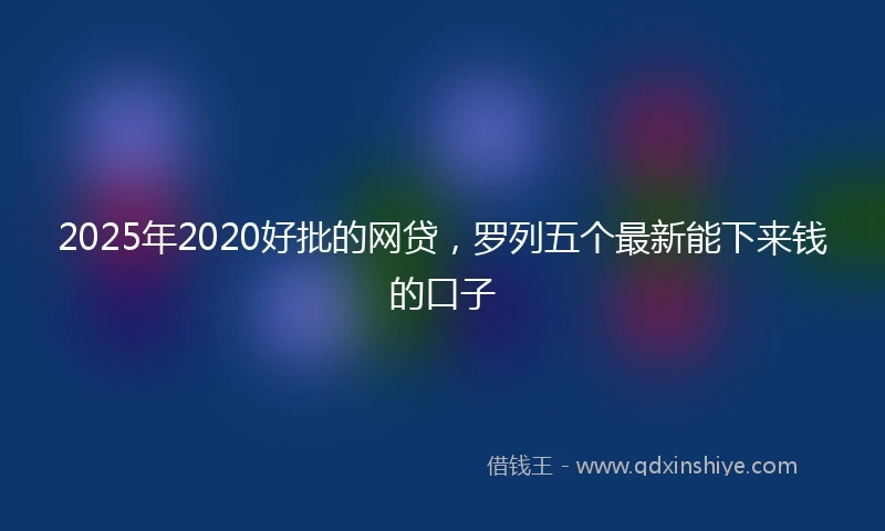 2025年2020好批的网贷，罗列五个最新能下来钱的口子