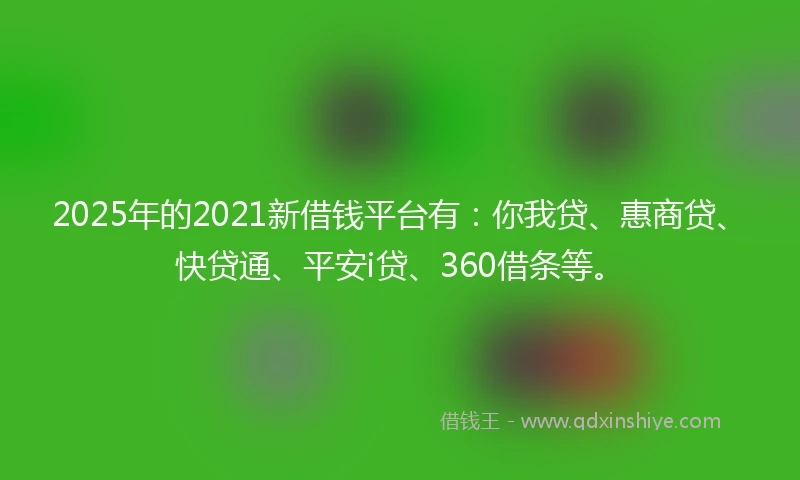 2025年的2021新借钱平台有：你我贷、惠商贷、快贷通、平安i贷、360借条等。