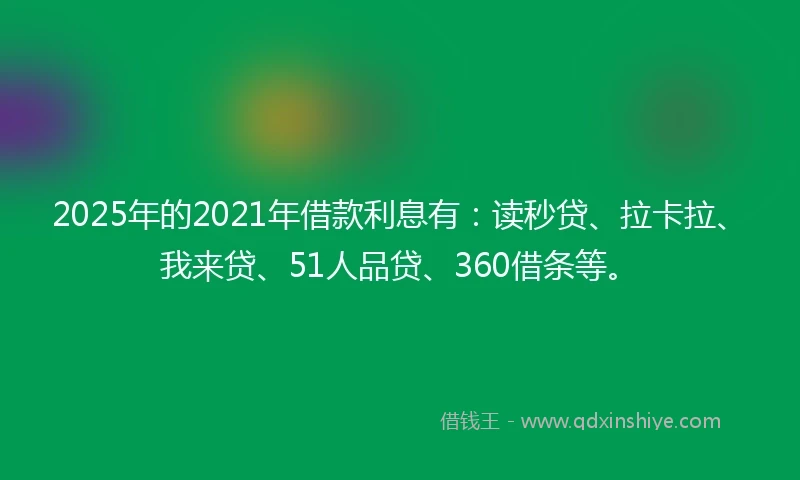 2025年的2021年借款利息有：读秒贷、拉卡拉、我来贷、51人品贷、360借条等。