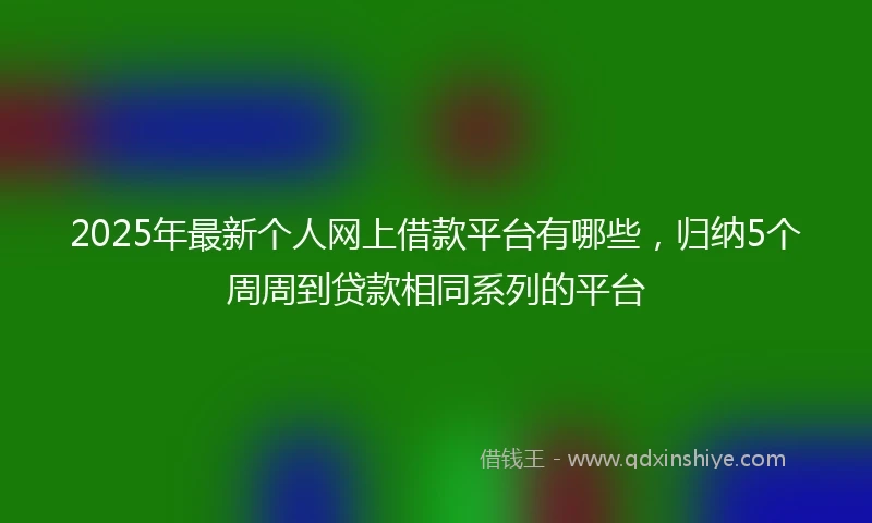 2025年最新个人网上借款平台有哪些，归纳5个周周到贷款相同系列的平台