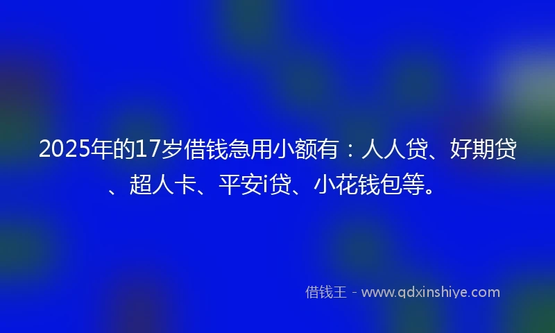 2025年的17岁借钱急用小额有：人人贷、好期贷、超人卡、平安i贷、小花钱包等。