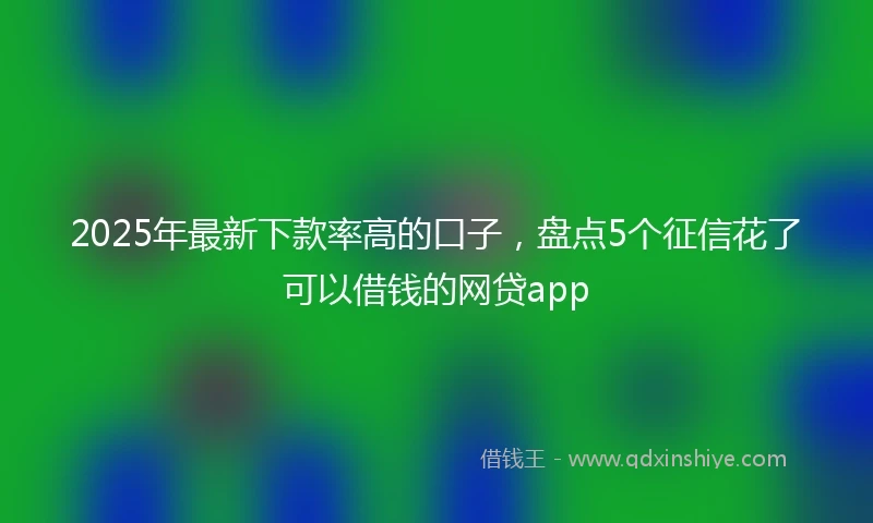 2025年最新下款率高的口子，盘点5个征信花了可以借钱的网贷app