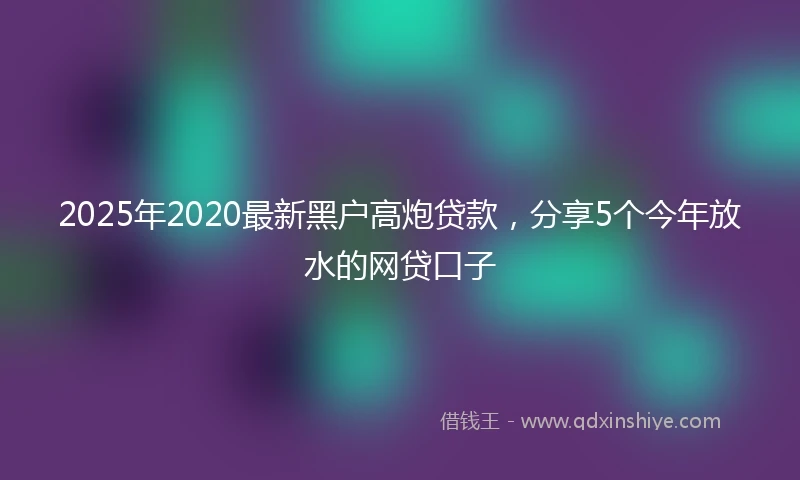 2025年2020最新黑户高炮贷款，分享5个今年放水的网贷口子