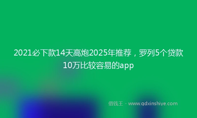 2021必下款14天高炮2025年推荐，罗列5个贷款10万比较容易的app