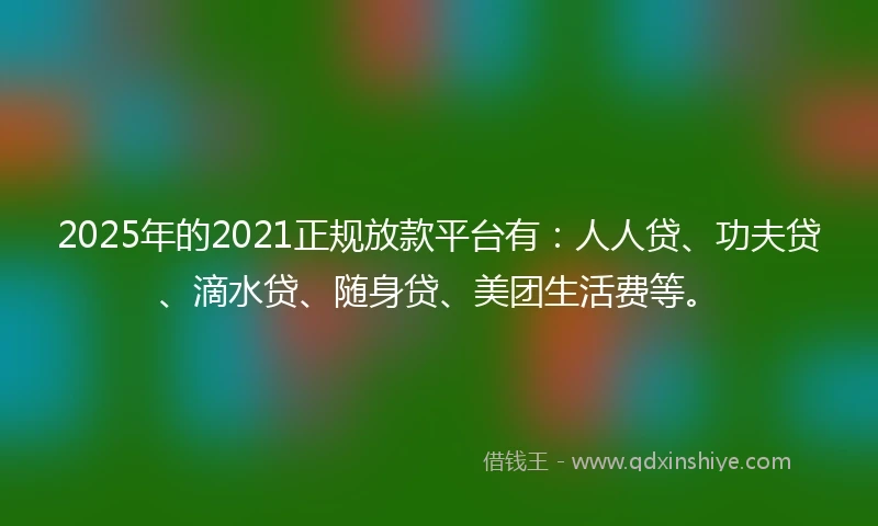 2025年的2021正规放款平台有：人人贷、功夫贷、滴水贷、随身贷、美团生活费等。