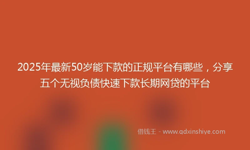 2025年最新50岁能下款的正规平台有哪些，分享五个无视负债快速下款长期网贷的平台