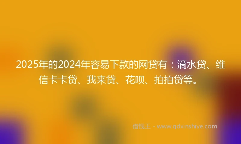 2025年的2024年容易下款的网贷有：滴水贷、维信卡卡贷、我来贷、花呗、拍拍贷等。
