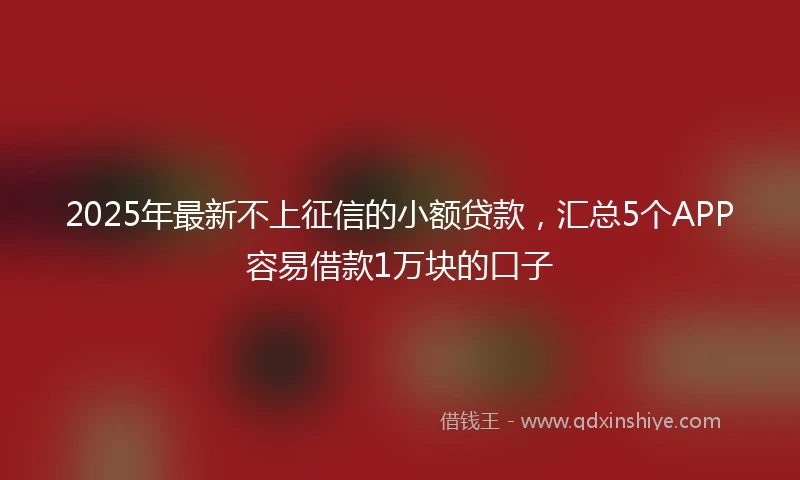 2025年最新不上征信的小额贷款，汇总5个APP容易借款1万块的口子