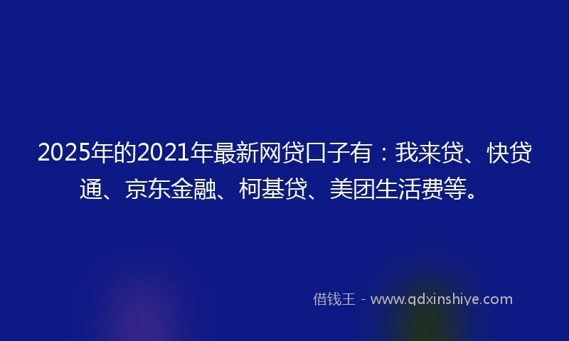 2025年的2021年最新网贷口子有：我来贷、快贷通、京东金融、柯基贷、美团生活费等。