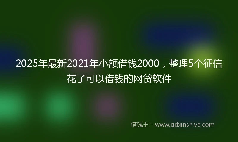 2025年最新2021年小额借钱2000，整理5个征信花了可以借钱的网贷软件