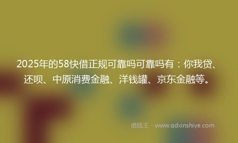 2025年的58快借正规可靠吗可靠吗有：你我贷、还呗、中原消费金融、洋钱罐、京东金融等。