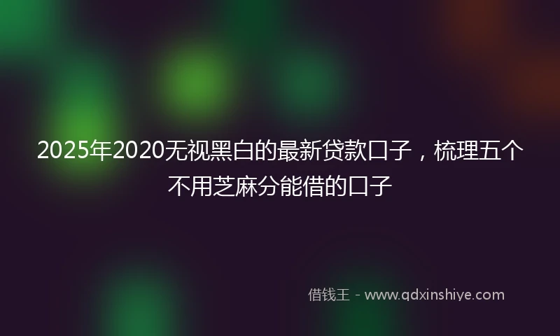 2025年2020无视黑白的最新贷款口子，梳理五个不用芝麻分能借的口子