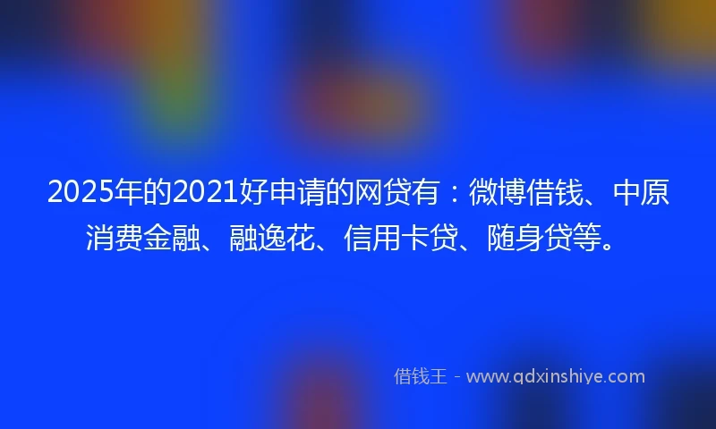 2025年的2021好申请的网贷有:微博借钱、中原消费金融、融逸花、信用卡贷、随身贷等。
