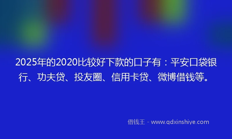 2025年的2020比较好下款的口子有：平安口袋银行、功夫贷、投友圈、信用卡贷、微博借钱等。