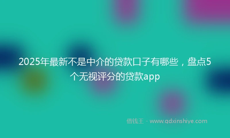 2025年最新不是中介的贷款口子有哪些，盘点5个无视评分的贷款app
