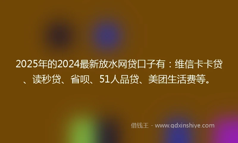 2025年的2024最新放水网贷口子有:维信卡卡贷、读秒贷、省呗、51人品贷、美团生活费等。