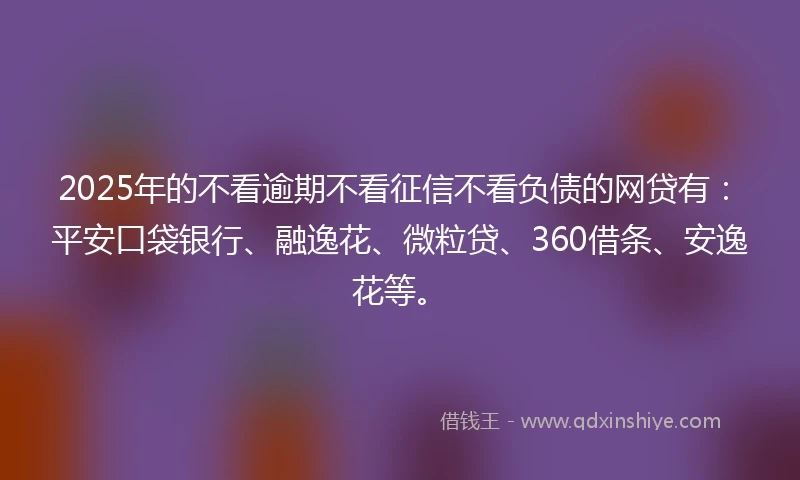 2025年的不看逾期不看征信不看负债的网贷有：平安口袋银行、融逸花、微粒贷、360借条、安逸花等。