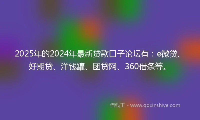 2025年的2024年最新贷款口子论坛有：e微贷、好期贷、洋钱罐、团贷网、360借条等。