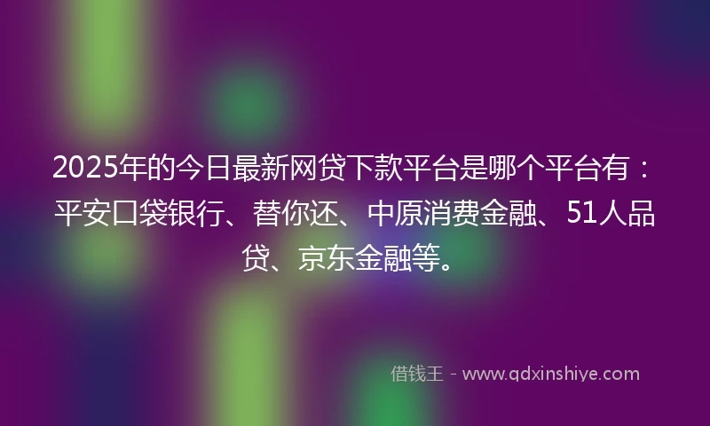 2025年的今日最新网贷下款平台是哪个平台有：平安口袋银行、替你还、中原消费金融、51人品贷、京东金融等。