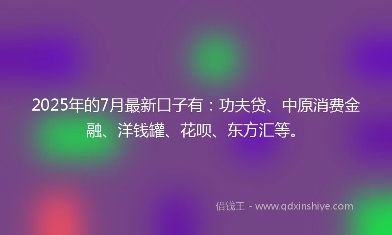 2025年的7月最新口子有：功夫贷、中原消费金融、洋钱罐、花呗、东方汇等。