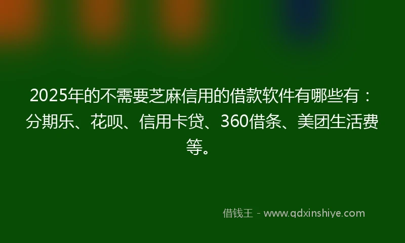 2025年的不需要芝麻信用的借款软件有哪些有：分期乐、花呗、信用卡贷、360借条、美团生活费等。