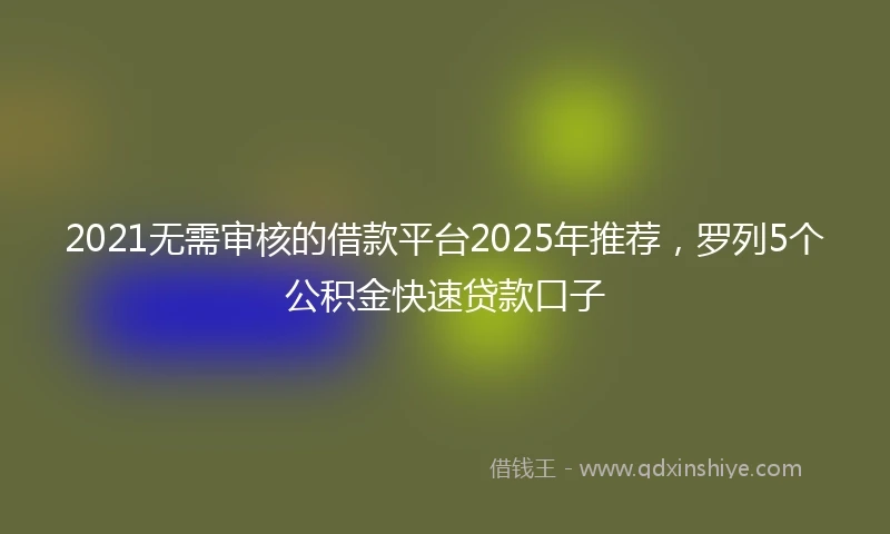 2021无需审核的借款平台2025年推荐，罗列5个公积金快速贷款口子