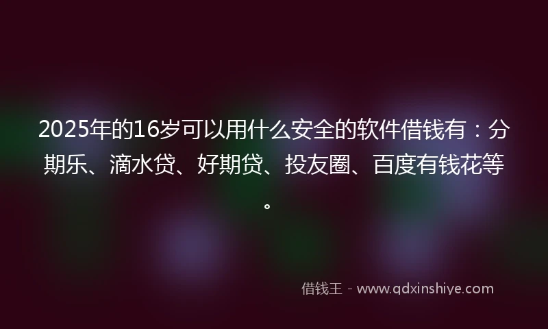 2025年的16岁可以用什么安全的软件借钱有：分期乐、滴水贷、好期贷、投友圈、百度有钱花等。
