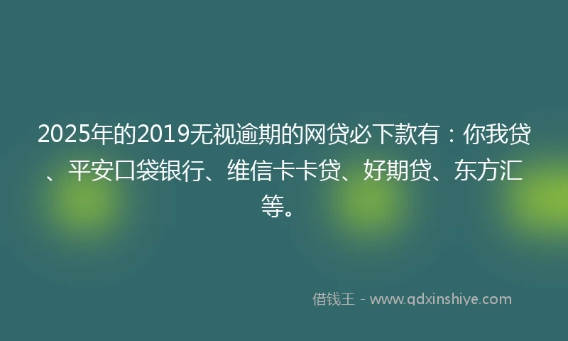 2025年的2019无视逾期的网贷必下款有：你我贷、平安口袋银行、维信卡卡贷、好期贷、东方汇等。