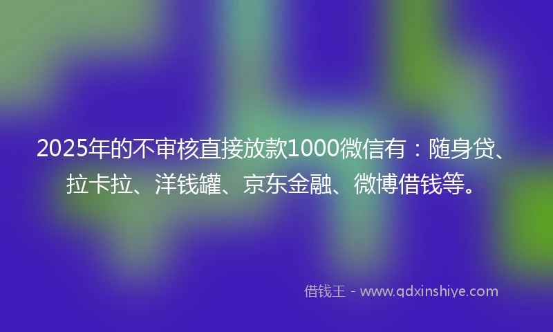 2025年的不审核直接放款1000微信有：随身贷、拉卡拉、洋钱罐、京东金融、微博借钱等。