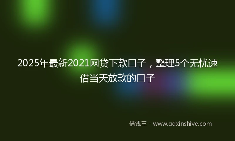 2025年最新2021网贷下款口子，整理5个无忧速借当天放款的口子
