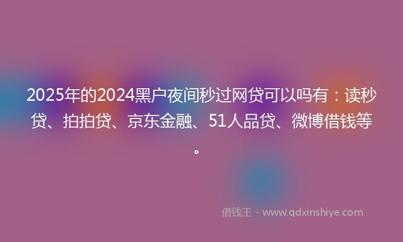2025年的2024黑户夜间秒过网贷可以吗有：读秒贷、拍拍贷、京东金融、51人品贷、微博借钱等。