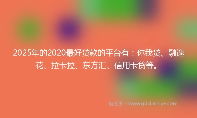 2025年的2020最好贷款的平台有：你我贷、融逸花、拉卡拉、东方汇、信用卡贷等。