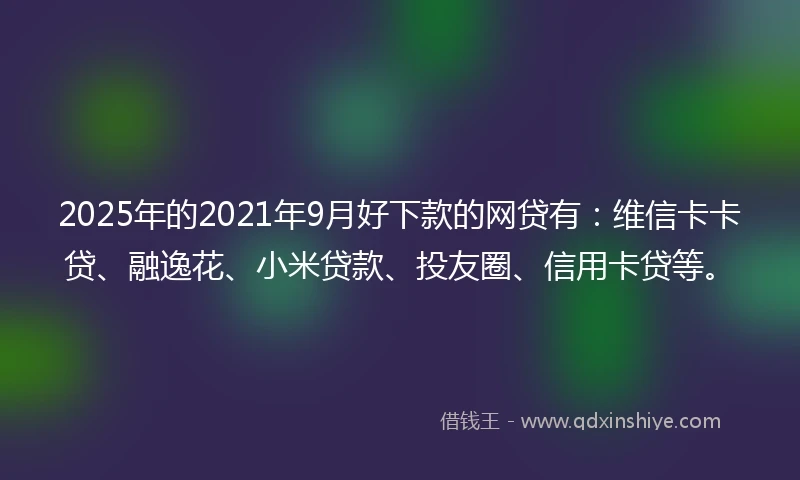 2025年的2021年9月好下款的网贷有：维信卡卡贷、融逸花、小米贷款、投友圈、信用卡贷等。