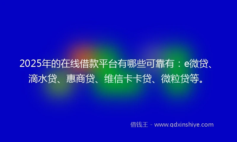 2025年的在线借款平台有哪些可靠有：e微贷、滴水贷、惠商贷、维信卡卡贷、微粒贷等。