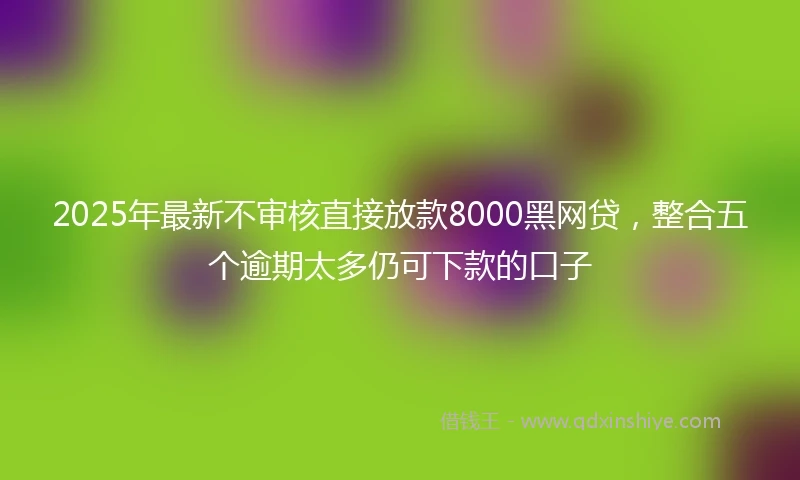 2025年最新不审核直接放款8000黑网贷，整合五个逾期太多仍可下款的口子
