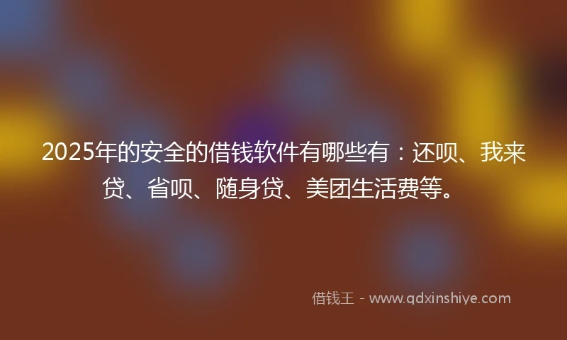 2025年的安全的借钱软件有哪些有：还呗、我来贷、省呗、随身贷、美团生活费等。