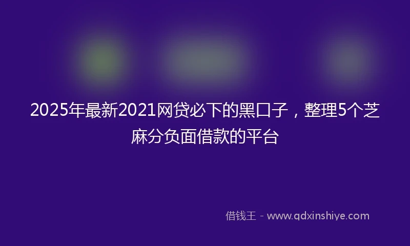 2025年最新2021网贷必下的黑口子，整理5个芝麻分负面借款的平台