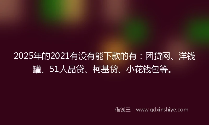 2025年的2021有没有能下款的有：团贷网、洋钱罐、51人品贷、柯基贷、小花钱包等。